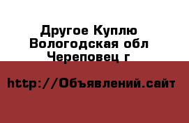 Другое Куплю. Вологодская обл.,Череповец г.